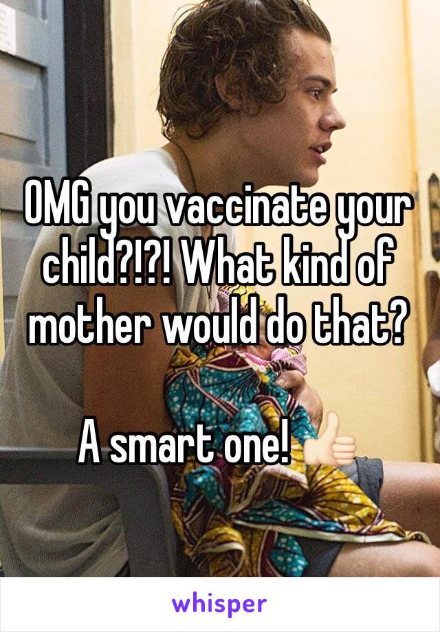 OMG you vaccinate your child?!?! What kind of mother would do that?

A smart one! 👍🏻