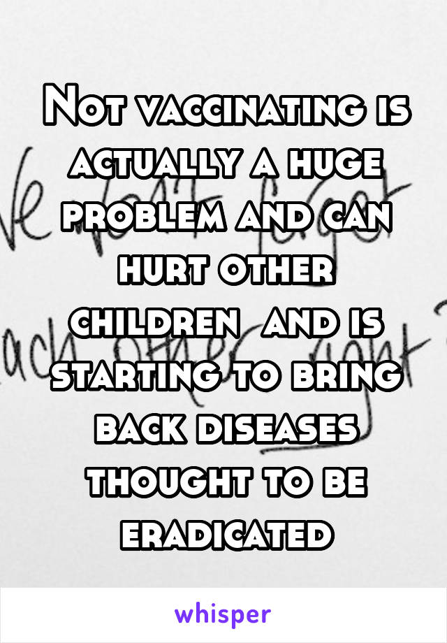 Not vaccinating is actually a huge problem and can hurt other children  and is starting to bring back diseases thought to be eradicated