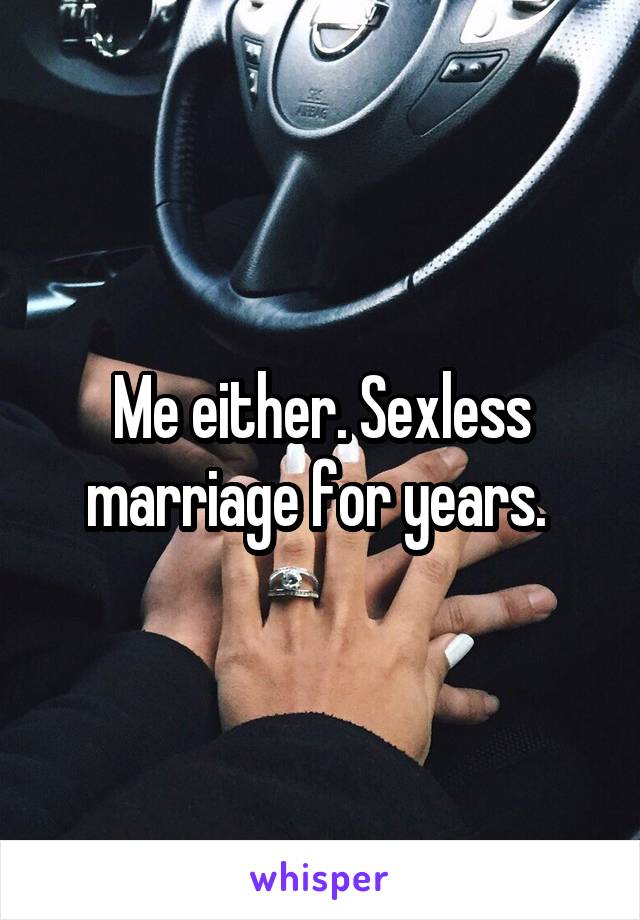 Me either. Sexless marriage for years. 