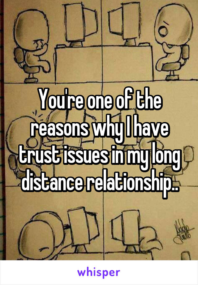 You're one of the reasons why I have trust issues in my long distance relationship..