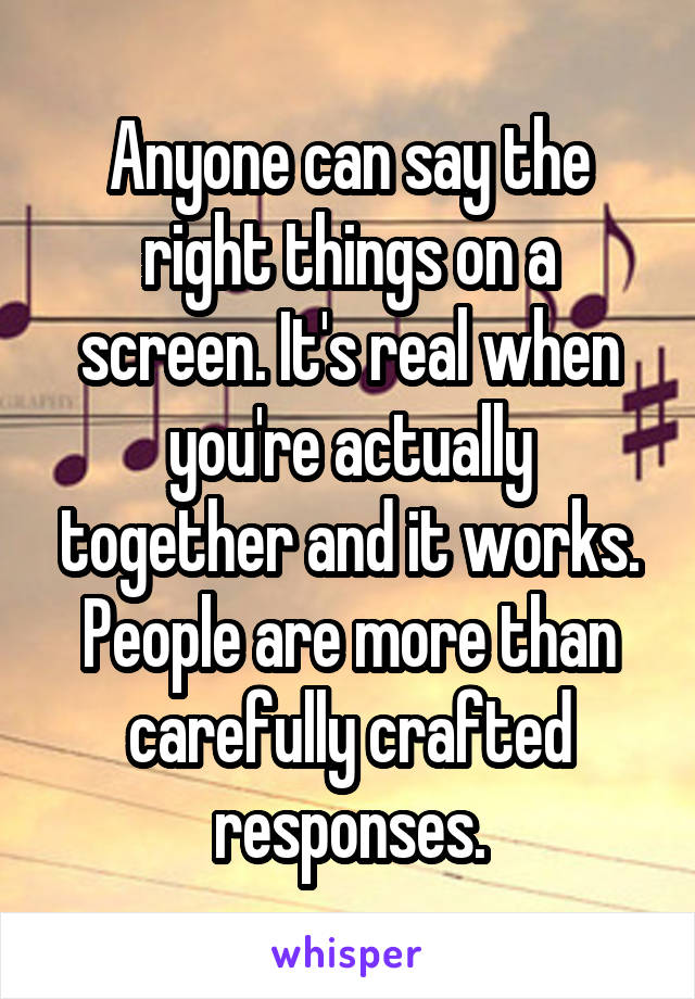 Anyone can say the right things on a screen. It's real when you're actually together and it works. People are more than carefully crafted responses.