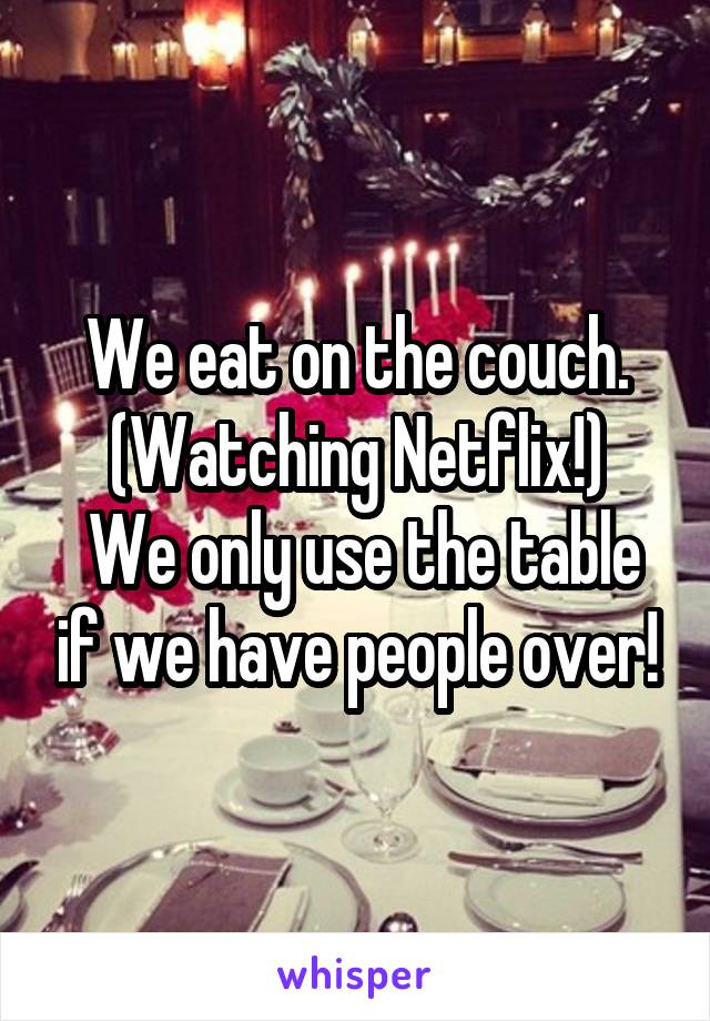 We eat on the couch. (Watching Netflix!)
 We only use the table if we have people over!