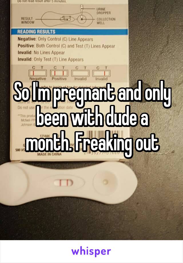 So I'm pregnant and only been with dude a month. Freaking out
