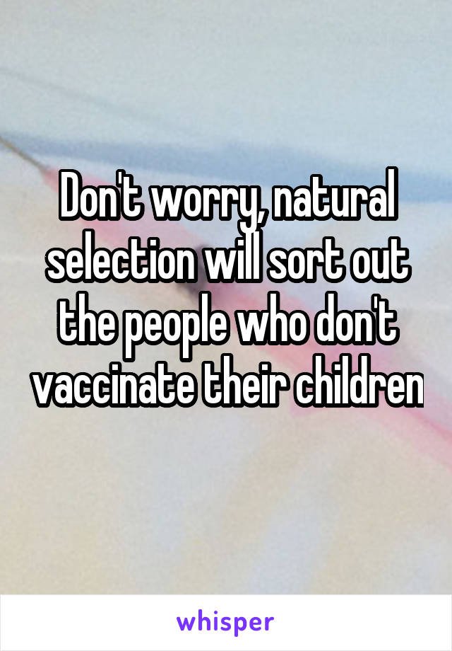 Don't worry, natural selection will sort out the people who don't vaccinate their children 