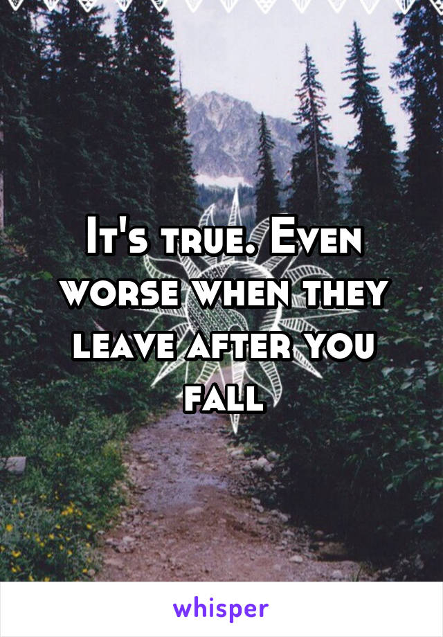 It's true. Even worse when they leave after you fall