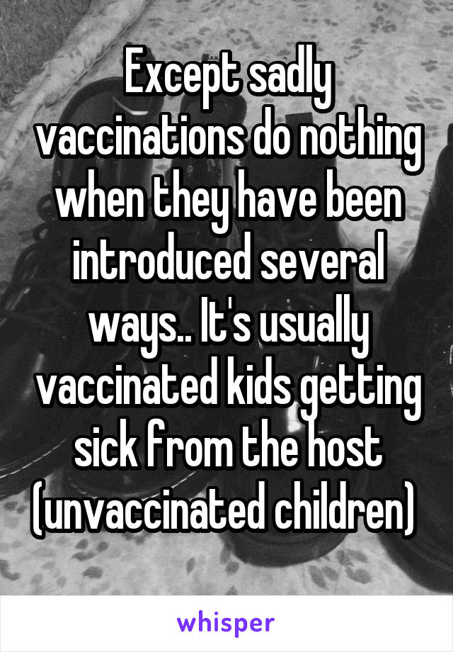 Except sadly vaccinations do nothing when they have been introduced several ways.. It's usually vaccinated kids getting sick from the host (unvaccinated children) 
