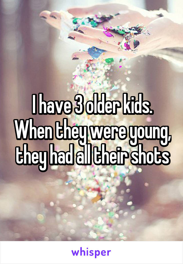 I have 3 older kids. When they were young, they had all their shots