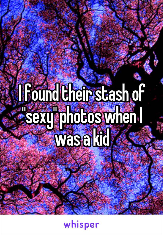 I found their stash of "sexy" photos when I was a kid