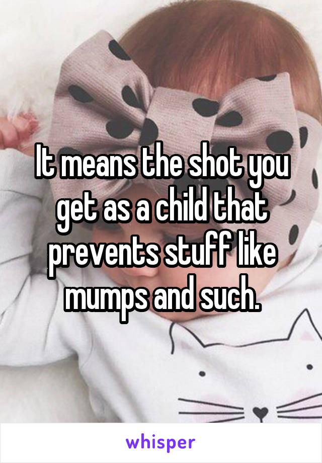 It means the shot you get as a child that prevents stuff like mumps and such.