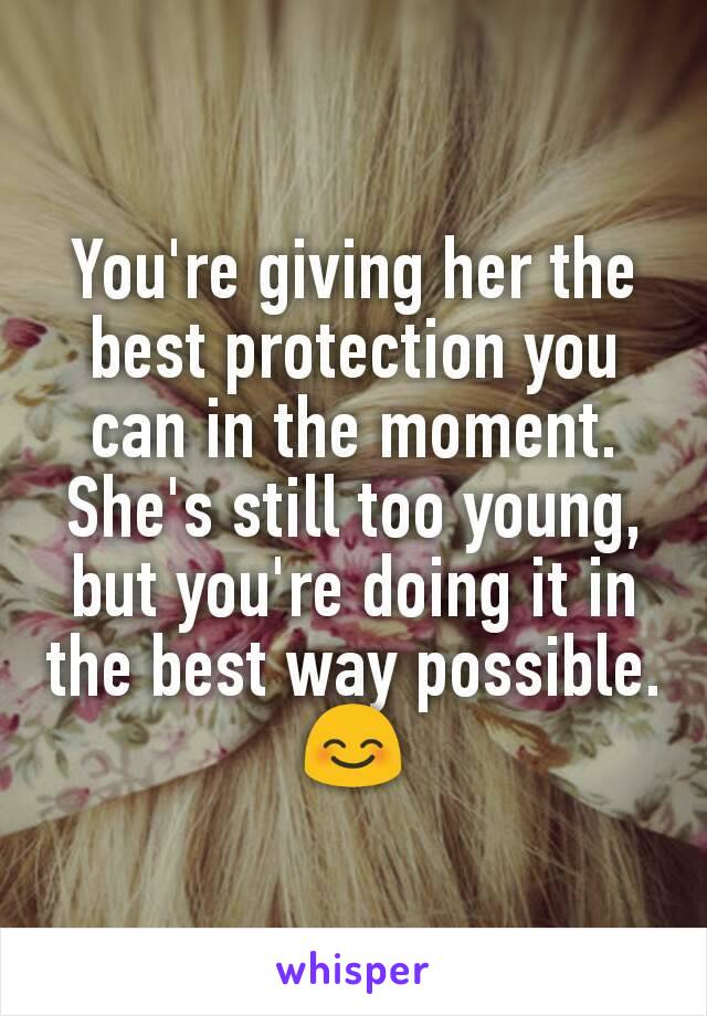 You're giving her the best protection you can in the moment. She's still too young, but you're doing it in the best way possible. 😊