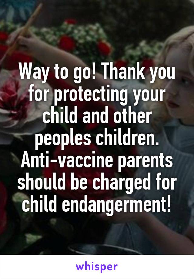 Way to go! Thank you for protecting your child and other peoples children. Anti-vaccine parents should be charged for child endangerment!