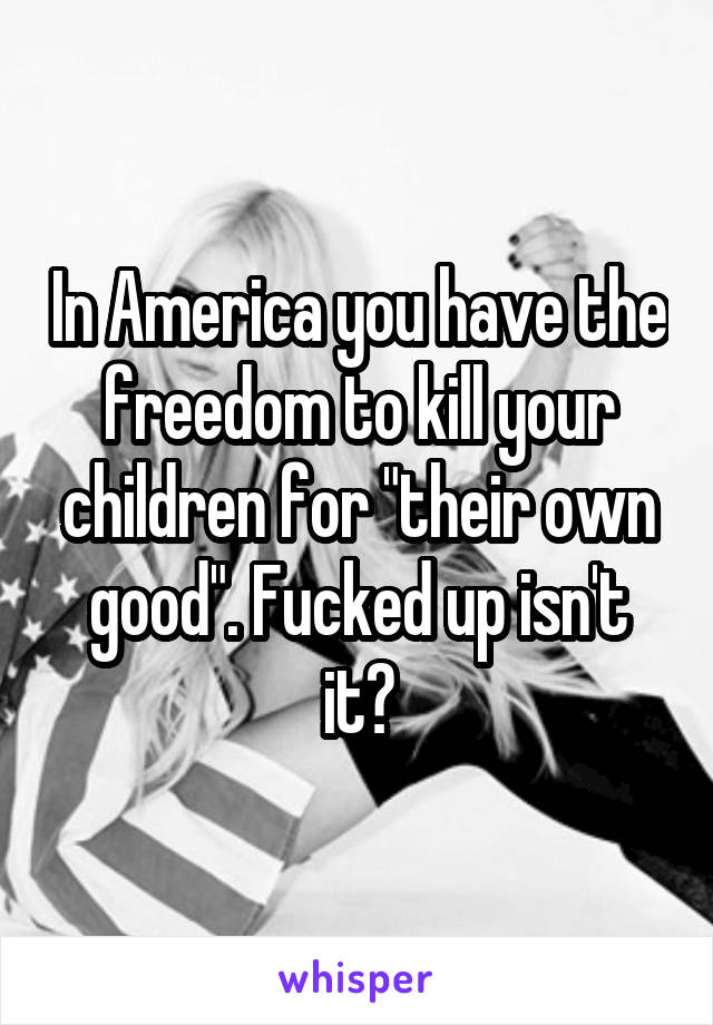 In America you have the freedom to kill your children for "their own good". Fucked up isn't it?