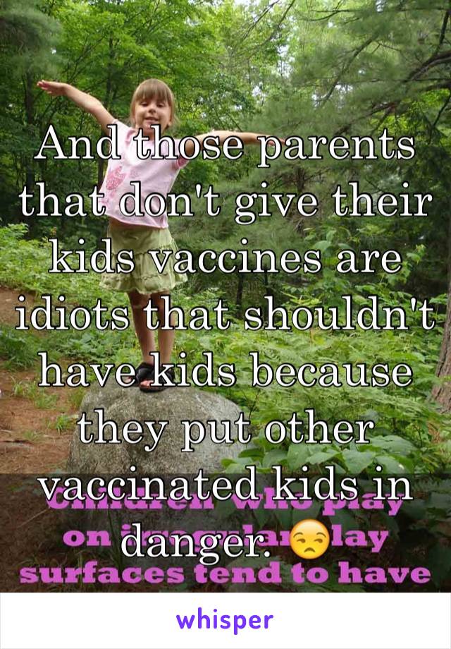 And those parents that don't give their kids vaccines are idiots that shouldn't have kids because they put other vaccinated kids in danger. 😒