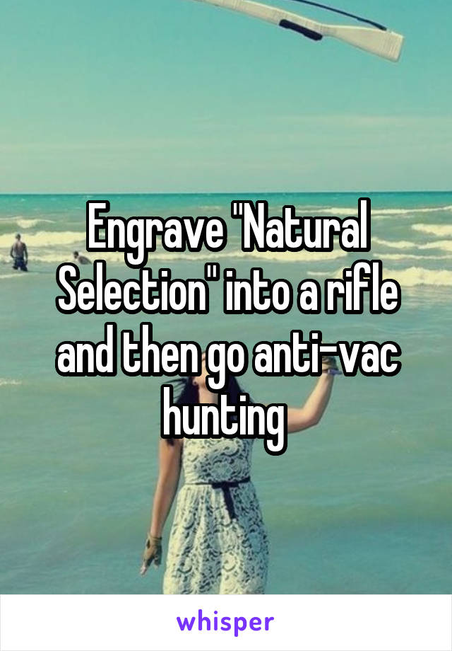 Engrave "Natural Selection" into a rifle and then go anti-vac hunting 