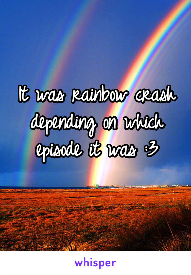 It was rainbow crash depending on which episode it was :3
