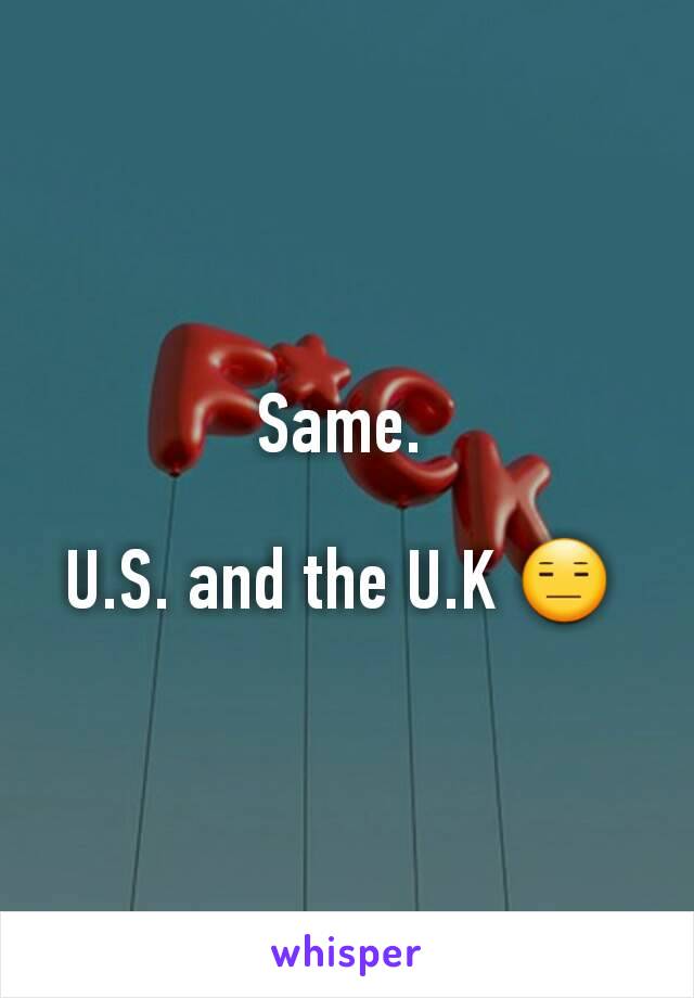 Same. 

U.S. and the U.K 😑 