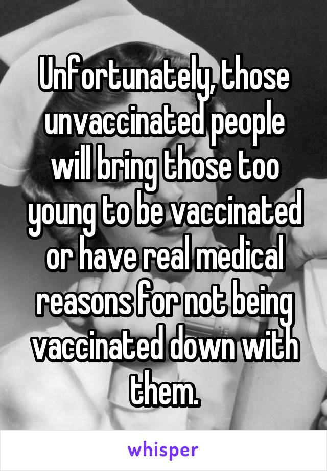 Unfortunately, those unvaccinated people will bring those too young to be vaccinated or have real medical reasons for not being vaccinated down with them.