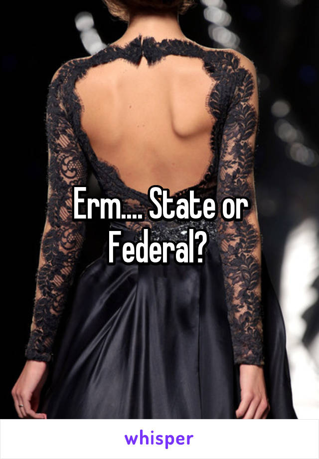 Erm.... State or Federal? 