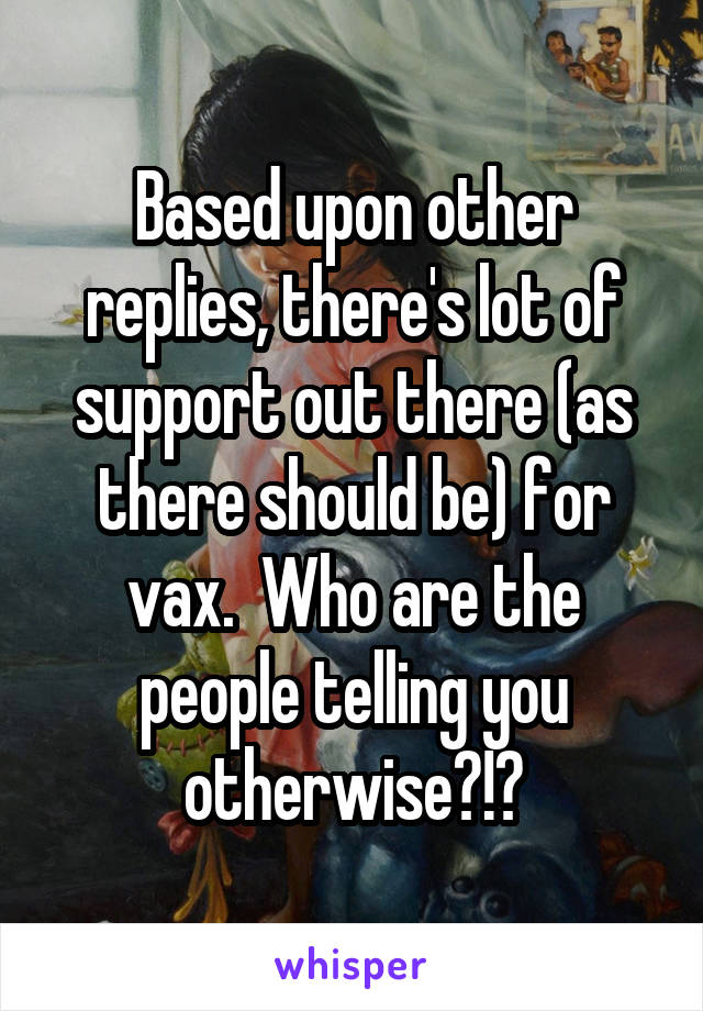 Based upon other replies, there's lot of support out there (as there should be) for vax.  Who are the people telling you otherwise?!?