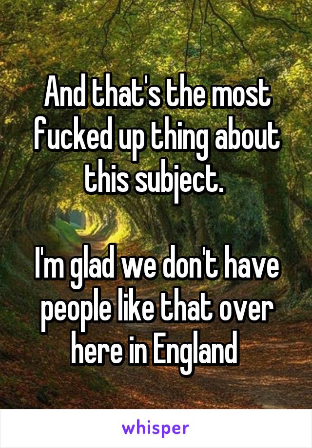 And that's the most fucked up thing about this subject. 

I'm glad we don't have people like that over here in England 