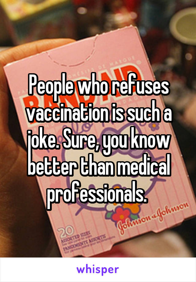 People who refuses vaccination is such a joke. Sure, you know better than medical professionals. 