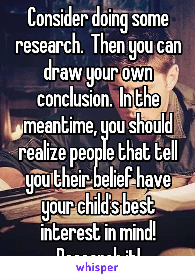 Consider doing some research.  Then you can draw your own conclusion.  In the meantime, you should realize people that tell you their belief have your child's best interest in mind! Research it!