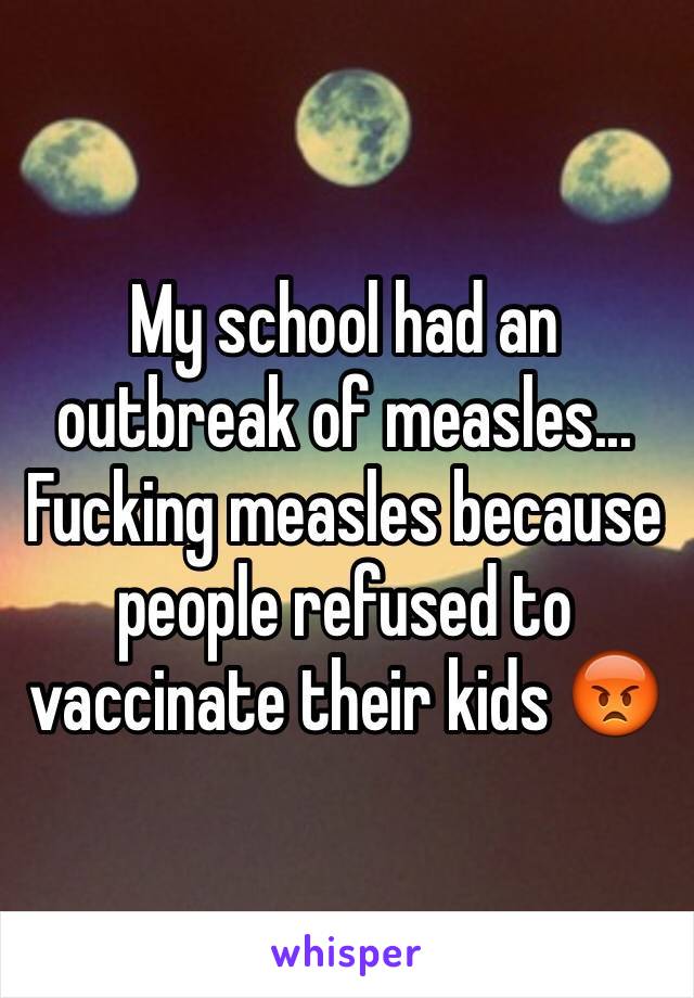 My school had an outbreak of measles... Fucking measles because people refused to vaccinate their kids 😡