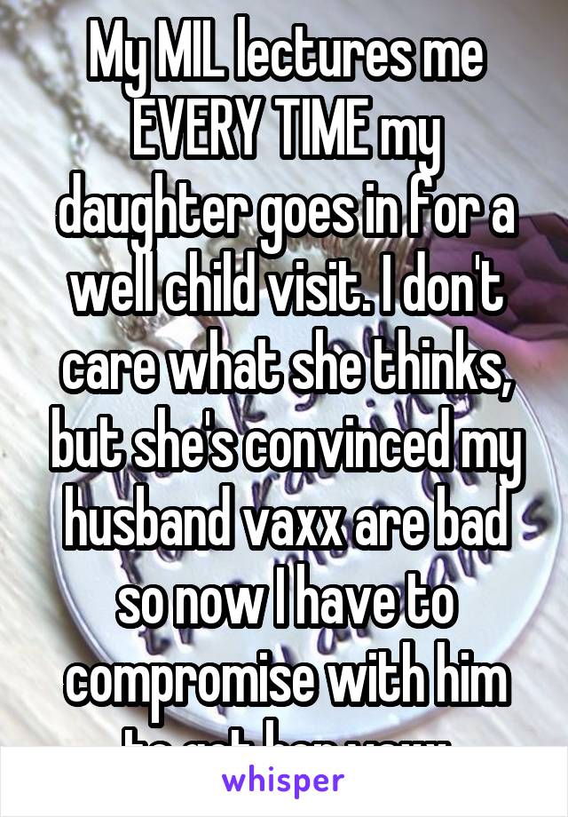 My MIL lectures me EVERY TIME my daughter goes in for a well child visit. I don't care what she thinks, but she's convinced my husband vaxx are bad so now I have to compromise with him to get her vaxx