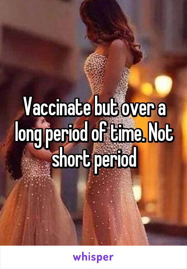 Vaccinate but over a long period of time. Not short period