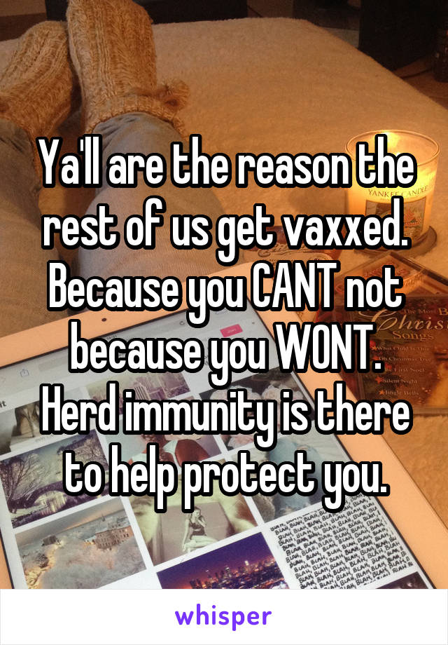 Ya'll are the reason the rest of us get vaxxed.
Because you CANT not because you WONT. Herd immunity is there to help protect you.