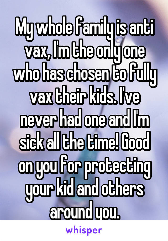 My whole family is anti vax, I'm the only one who has chosen to fully vax their kids. I've never had one and I'm sick all the time! Good on you for protecting your kid and others around you.