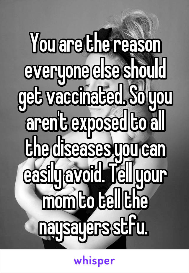 You are the reason everyone else should get vaccinated. So you aren't exposed to all the diseases you can easily avoid. Tell your mom to tell the naysayers stfu. 