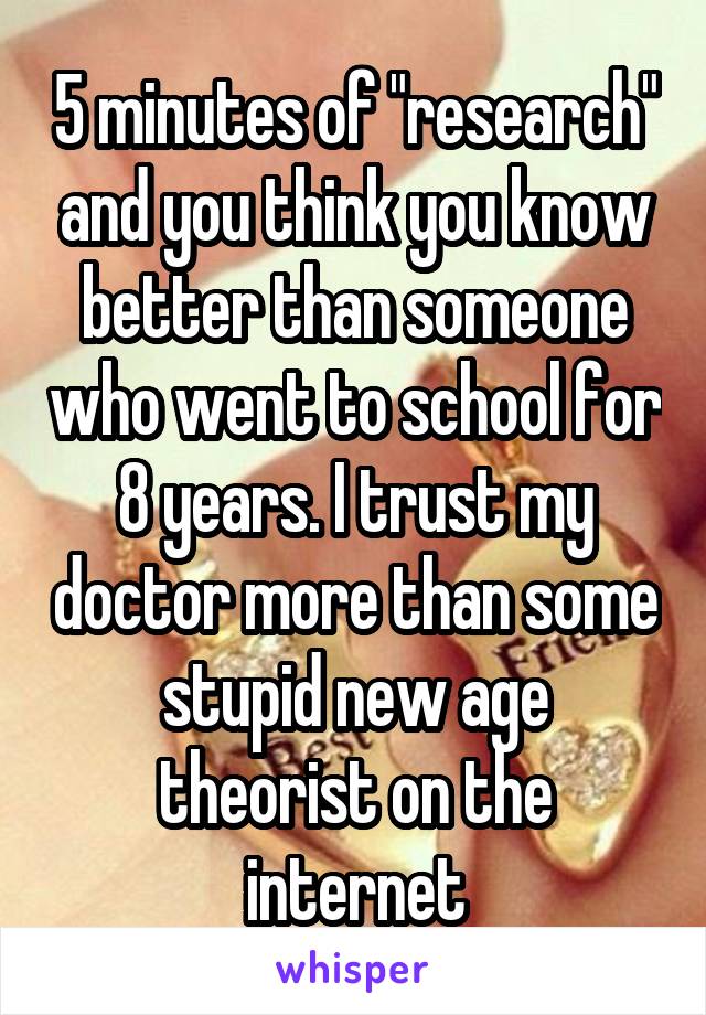 5 minutes of "research" and you think you know better than someone who went to school for 8 years. I trust my doctor more than some stupid new age theorist on the internet