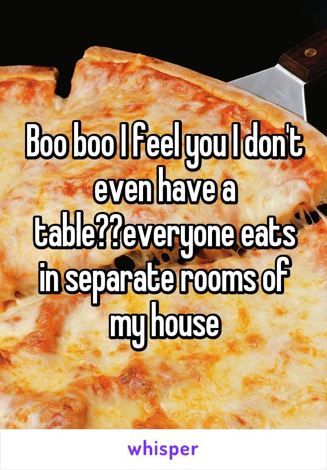Boo boo I feel you I don't even have a table😂😂everyone eats in separate rooms of my house
