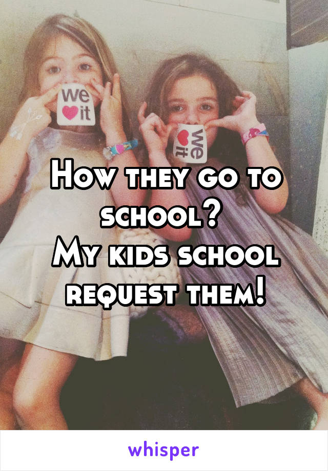 How they go to school? 
My kids school request them!