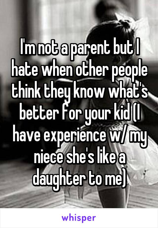 I'm not a parent but I hate when other people think they know what's better for your kid (I have experience w/ my niece she's like a daughter to me)