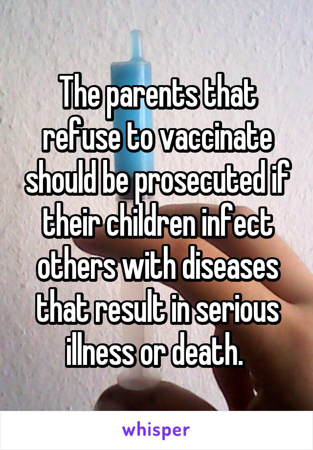 The parents that refuse to vaccinate should be prosecuted if their children infect others with diseases that result in serious illness or death. 