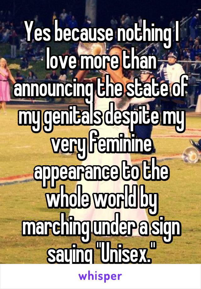 Yes because nothing I love more than announcing the state of my genitals despite my very feminine appearance to the whole world by marching under a sign saying "Unisex."