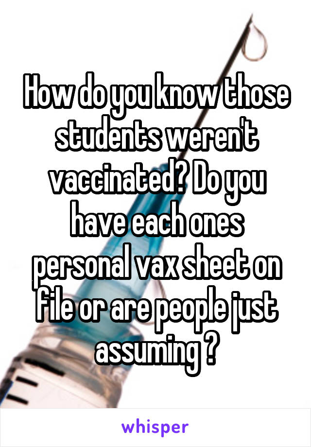 How do you know those students weren't vaccinated? Do you have each ones personal vax sheet on file or are people just assuming ?