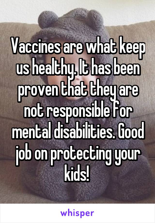 Vaccines are what keep us healthy. It has been proven that they are not responsible for mental disabilities. Good job on protecting your kids! 