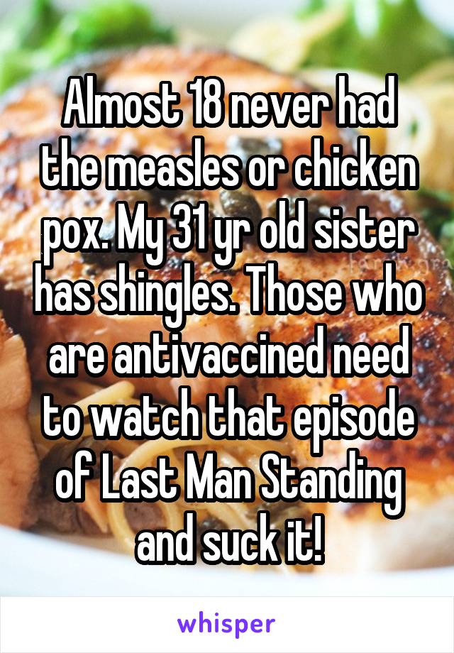 Almost 18 never had the measles or chicken pox. My 31 yr old sister has shingles. Those who are antivaccined need to watch that episode of Last Man Standing and suck it!