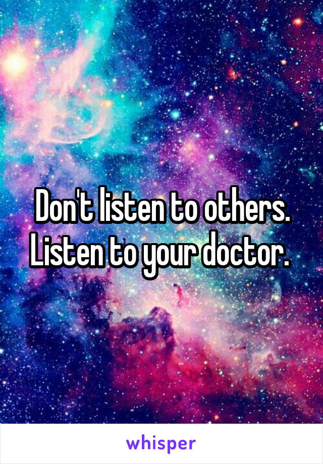 Don't listen to others. Listen to your doctor. 