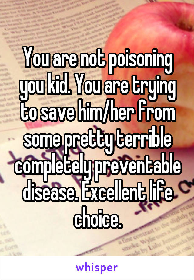 You are not poisoning you kid. You are trying to save him/her from some pretty terrible completely preventable disease. Excellent life choice.