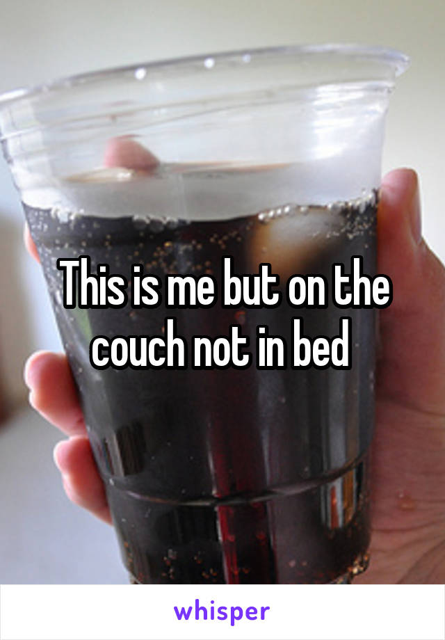 This is me but on the couch not in bed 