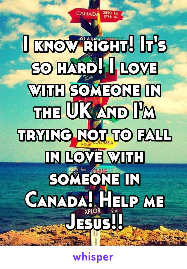 I know right! It's so hard! I love with someone in the UK and I'm trying not to fall in love with someone in Canada! Help me Jesus!!