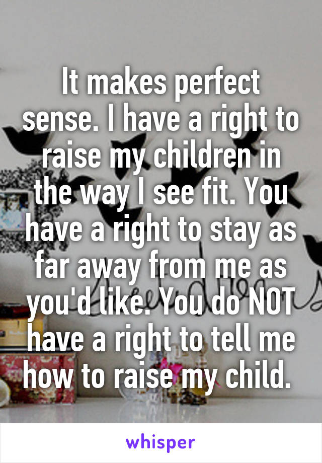 It makes perfect sense. I have a right to raise my children in the way I see fit. You have a right to stay as far away from me as you'd like. You do NOT have a right to tell me how to raise my child. 