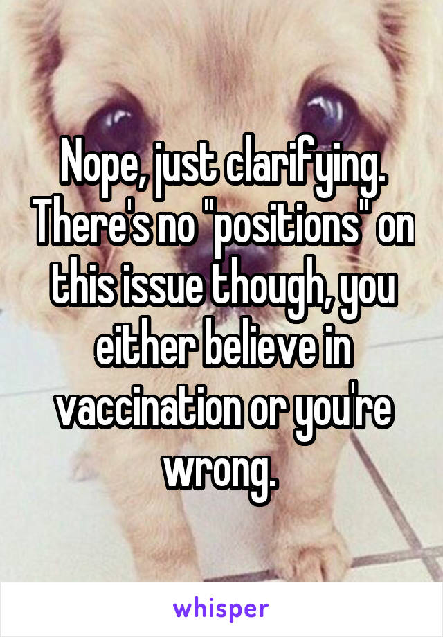 Nope, just clarifying. There's no "positions" on this issue though, you either believe in vaccination or you're wrong. 