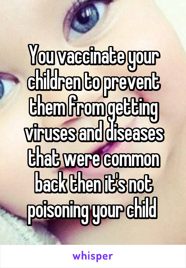 You vaccinate your children to prevent them from getting viruses and diseases that were common back then it's not poisoning your child 