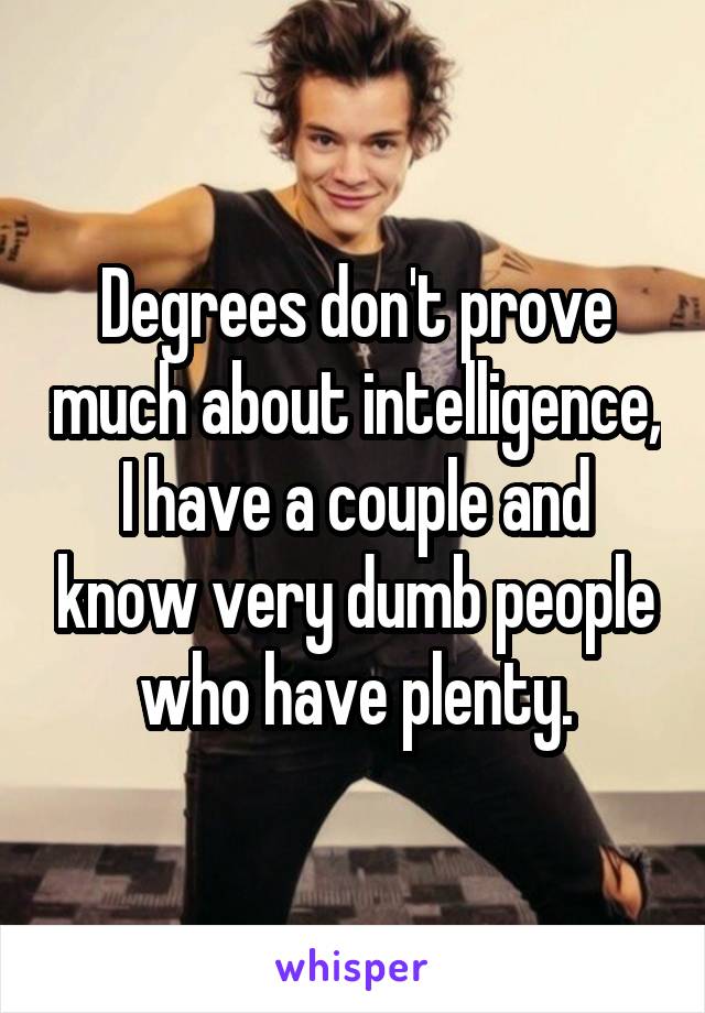 Degrees don't prove much about intelligence, I have a couple and know very dumb people who have plenty.