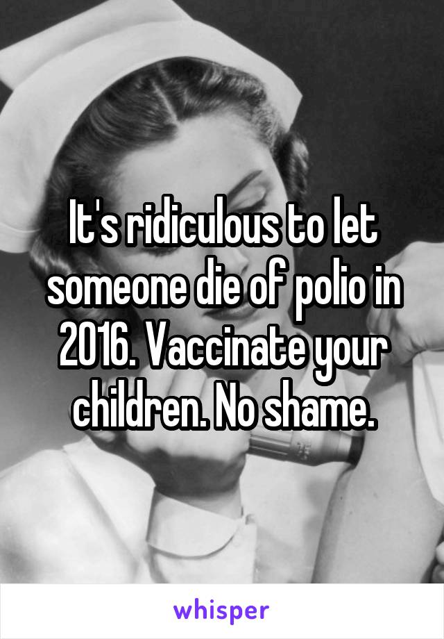 It's ridiculous to let someone die of polio in 2016. Vaccinate your children. No shame.